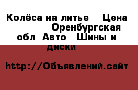 Колёса на литье. › Цена ­ 11 000 - Оренбургская обл. Авто » Шины и диски   